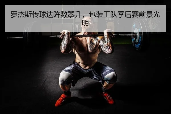 罗杰斯传球达阵数攀升，包装工队季后赛前景光明